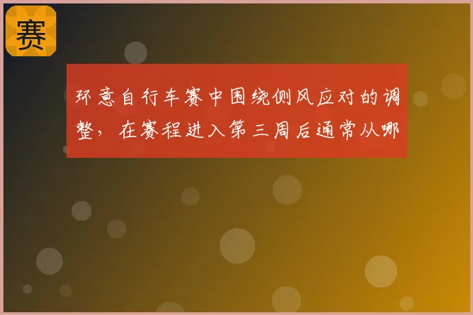 环意自行车赛中围绕侧风应对的调整,在赛程进入第三周后通常从哪里开始