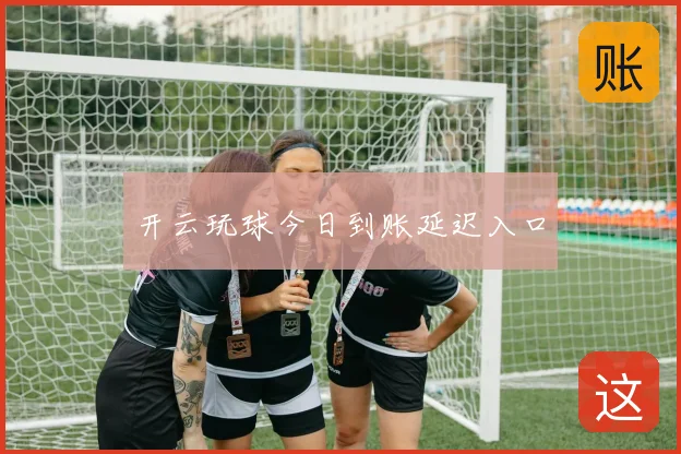 开云玩球今日到账延迟入口