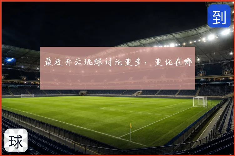 最近开云玩球讨论变多，变化在哪