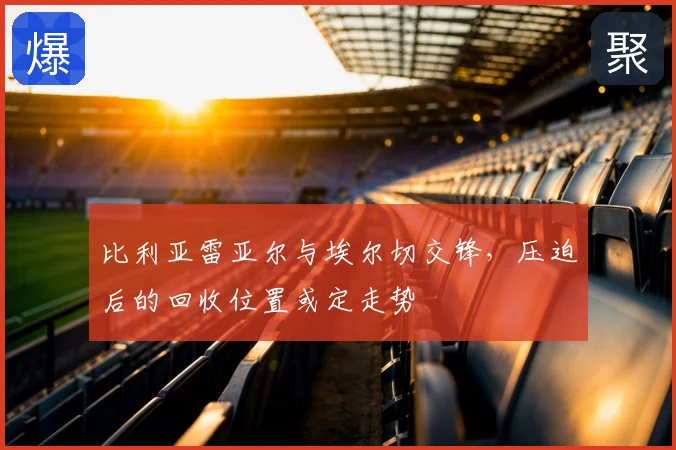 比利亚雷亚尔与埃尔切交锋，压迫后的回收位置或定走势