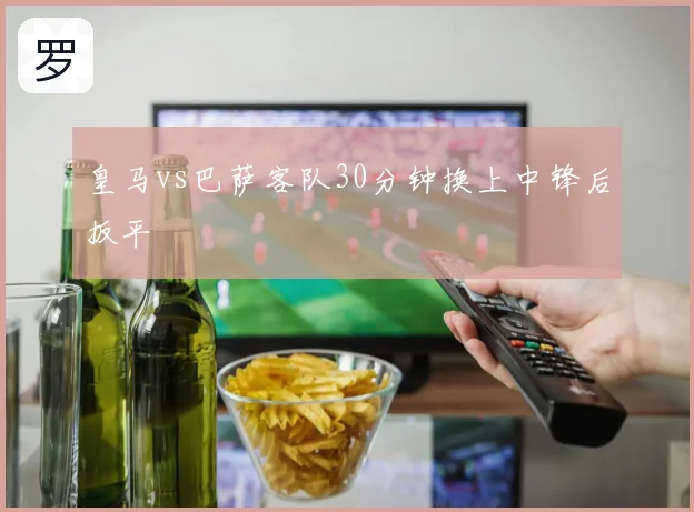 皇马vs巴萨客队30分钟换上中锋后扳平